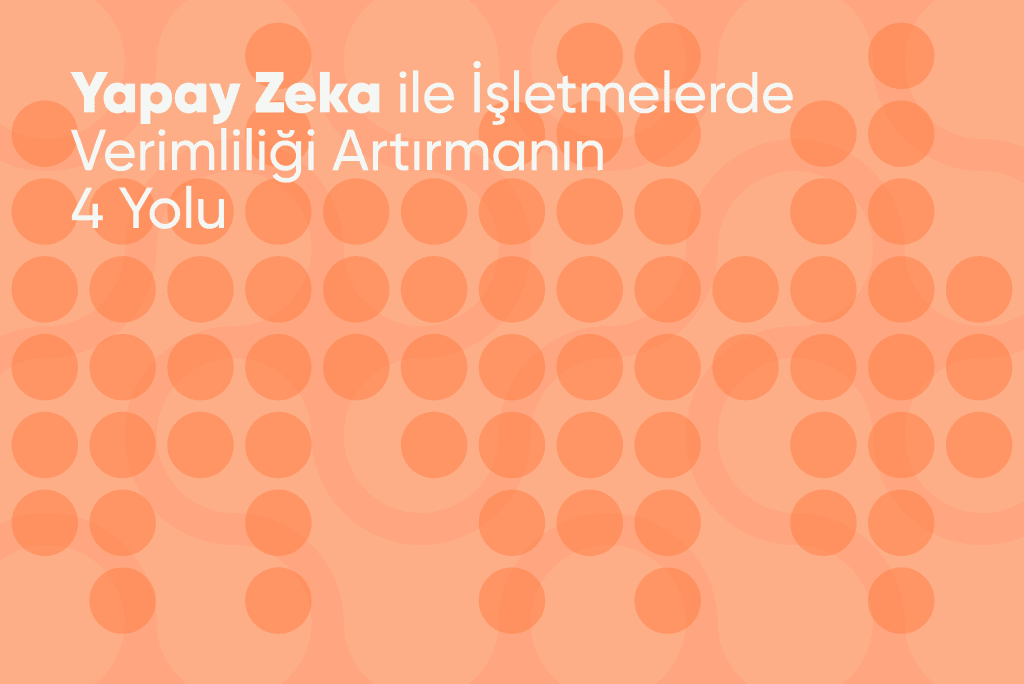 Yapay Zeka ile İşletmelerde Verimliliği Artırmanın 4 Yolu